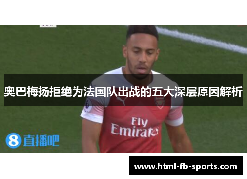 奥巴梅扬拒绝为法国队出战的五大深层原因解析