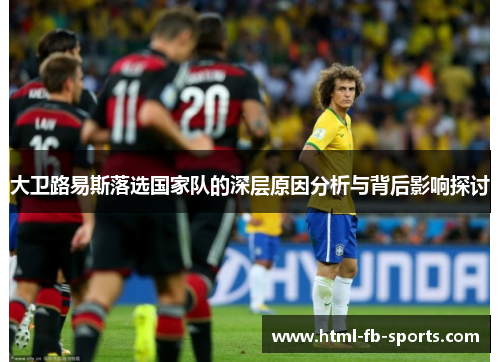 大卫路易斯落选国家队的深层原因分析与背后影响探讨