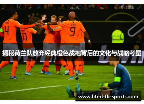 揭秘荷兰队放弃经典橙色战袍背后的文化与战略考量