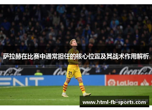 萨拉赫在比赛中通常担任的核心位置及其战术作用解析