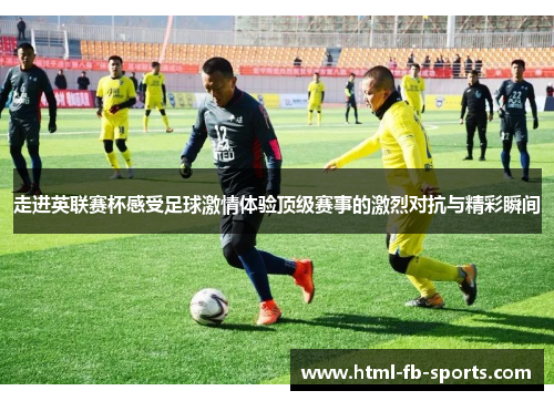 走进英联赛杯感受足球激情体验顶级赛事的激烈对抗与精彩瞬间
