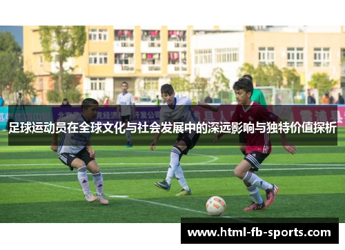足球运动员在全球文化与社会发展中的深远影响与独特价值探析