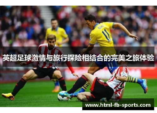 英超足球激情与旅行探险相结合的完美之旅体验