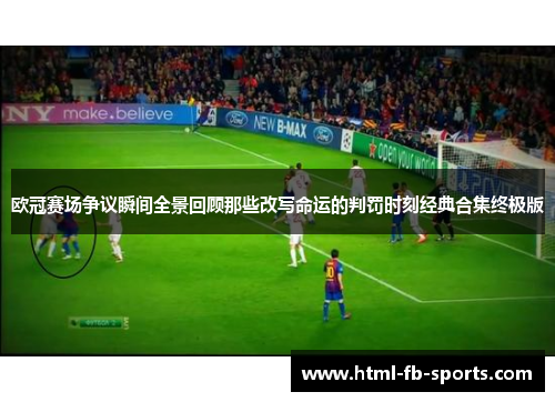 欧冠赛场争议瞬间全景回顾那些改写命运的判罚时刻经典合集终极版 欧冠赛场争议瞬间全景回顾那些改写命运的判罚时刻经典合集终极版