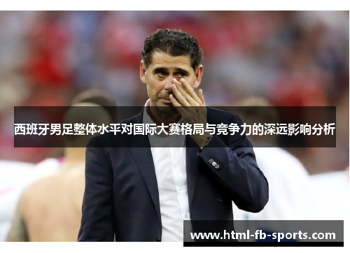 西班牙男足整体水平对国际大赛格局与竞争力的深远影响分析 西班牙男足整体水平对国际大赛格局与竞争力的深远影响分析