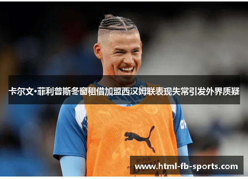卡尔文·菲利普斯冬窗租借加盟西汉姆联表现失常引发外界质疑 卡尔文·菲利普斯冬窗租借加盟西汉姆联表现失常引发外界质疑