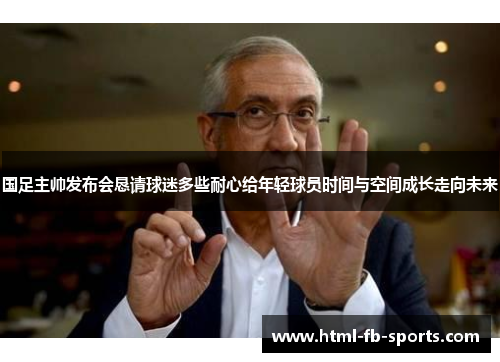 国足主帅发布会恳请球迷多些耐心给年轻球员时间与空间成长走向未来 国足主帅发布会恳请球迷多些耐心给年轻球员时间与空间成长走向未来