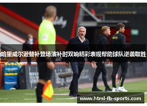 哈里威尔逊替补登场演补时双响精彩表现帮助球队逆袭取胜 哈里威尔逊替补登场演补时双响精彩表现帮助球队逆袭取胜