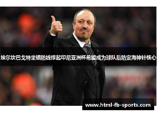 埃尔坎巴戈特坐镇防线撑起印尼亚洲杯希望成为球队后防定海神针核心 埃尔坎巴戈特坐镇防线撑起印尼亚洲杯希望成为球队后防定海神针核心