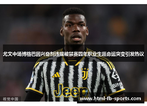 尤文中场博格巴因兴奋剂违规被禁赛四年职业生涯命运突变引发热议