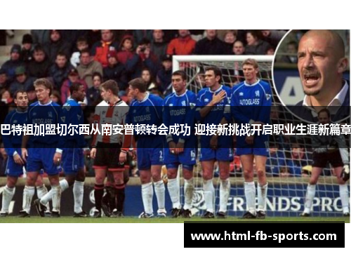 巴特祖加盟切尔西从南安普顿转会成功 迎接新挑战开启职业生涯新篇章 巴特祖加盟切尔西从南安普顿转会成功 迎接新挑战开启职业生涯新篇章