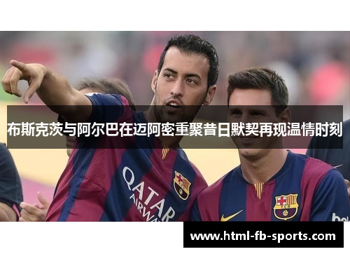 布斯克茨与阿尔巴在迈阿密重聚昔日默契再现温情时刻 布斯克茨与阿尔巴在迈阿密重聚昔日默契再现温情时刻