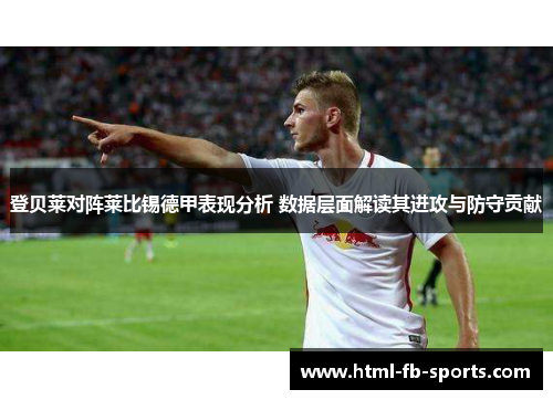 登贝莱对阵莱比锡德甲表现分析 数据层面解读其进攻与防守贡献