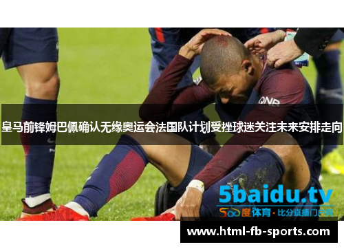 皇马前锋姆巴佩确认无缘奥运会法国队计划受挫球迷关注未来安排走向 皇马前锋姆巴佩确认无缘奥运会法国队计划受挫球迷关注未来安排走向