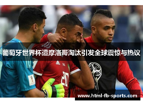 葡萄牙世界杯遭摩洛哥淘汰引发全球震惊与热议 葡萄牙世界杯遭摩洛哥淘汰引发全球震惊与热议