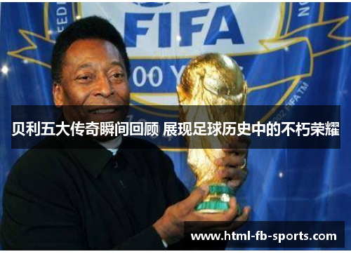 贝利五大传奇瞬间回顾 展现足球历史中的不朽荣耀