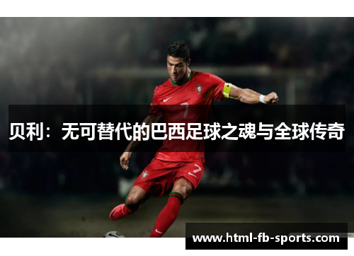贝利：无可替代的巴西足球之魂与全球传奇