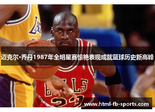 迈克尔·乔丹1987年全明星赛惊艳表现成就篮球历史新高峰