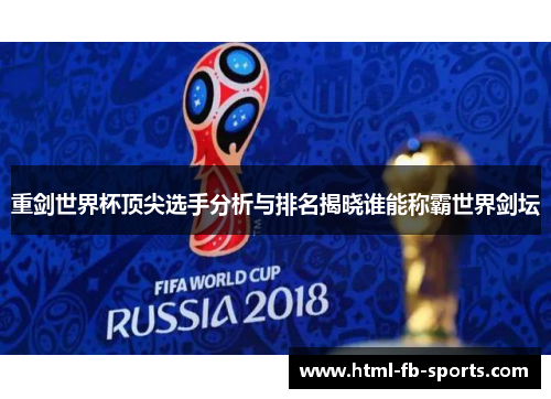 重剑世界杯顶尖选手分析与排名揭晓谁能称霸世界剑坛