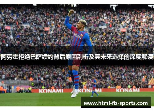阿劳霍拒绝巴萨续约背后原因剖析及其未来选择的深度解读