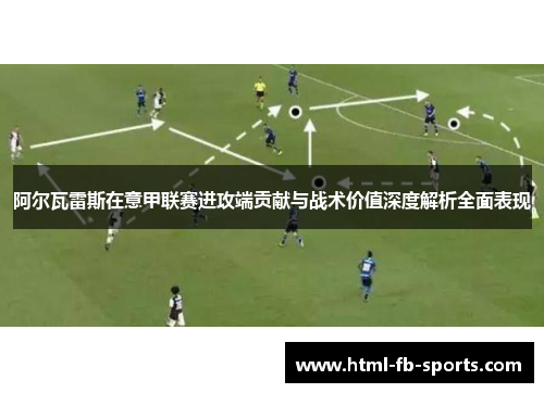 阿尔瓦雷斯在意甲联赛进攻端贡献与战术价值深度解析全面表现