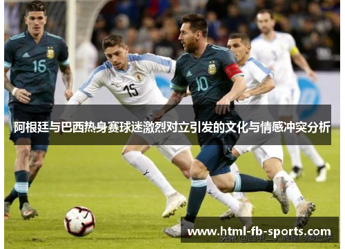 阿根廷与巴西热身赛球迷激烈对立引发的文化与情感冲突分析