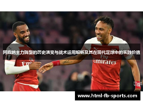 阿森纳主力阵型的历史演变与战术运用解析及其在现代足球中的实践价值 阿森纳主力阵型的历史演变与战术运用解析及其在现代足球中的实践价值