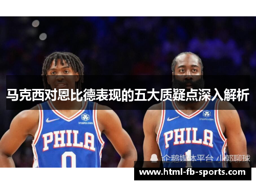 马克西对恩比德表现的五大质疑点深入解析 马克西对恩比德表现的五大质疑点深入解析