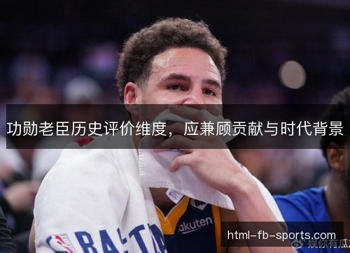 功勋老臣历史评价维度，应兼顾贡献与时代背景