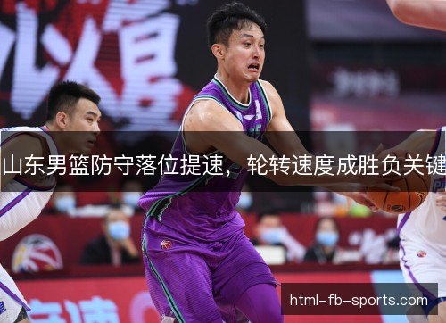 山东男篮防守落位提速，轮转速度成胜负关键