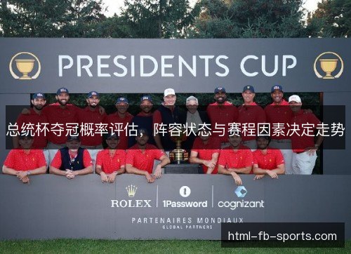 总统杯夺冠概率评估,阵容状态与赛程因素决定走势 总统杯夺冠概率评估,阵容状态与赛程因素决定走势